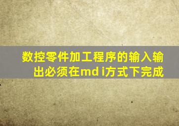 数控零件加工程序的输入输出必须在md i方式下完成